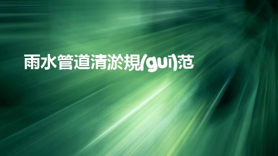 雨水管道清淤規(guī)范：解密下水道深處的秘密！